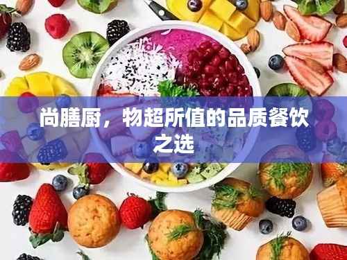 尚膳厨,物超所值的品质餐饮之选