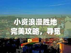 小资浪漫胜地完美攻略,寻觅精致浪漫之旅