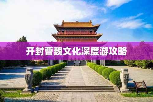 开封曹魏文化深度游攻略