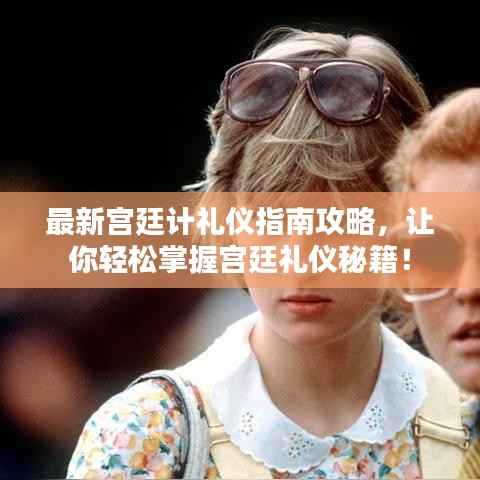 最新宫廷计礼仪指南攻略,让你轻松掌握宫廷礼仪秘籍!