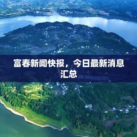 富春新闻快报,今日最新消息汇总