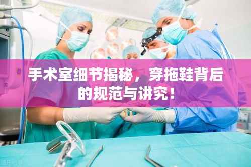手术室细节揭秘,穿拖鞋背后的规范与讲究!